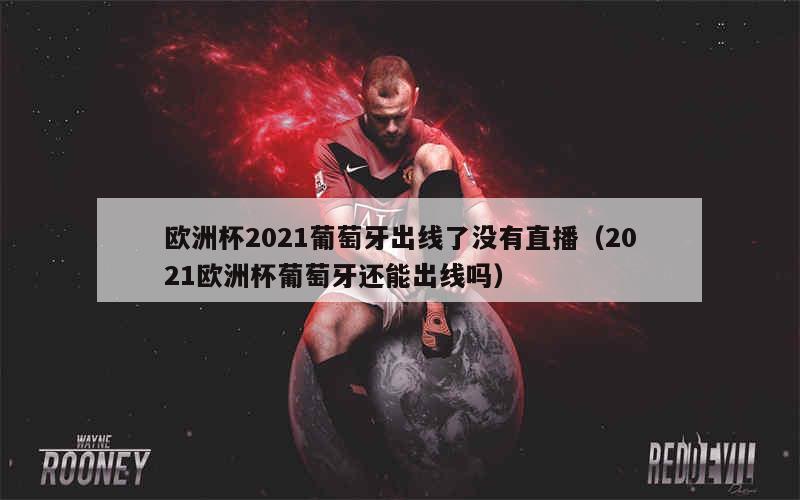 欧洲杯2021葡萄牙出线了没有直播（2021欧洲杯葡萄牙还能出线吗）